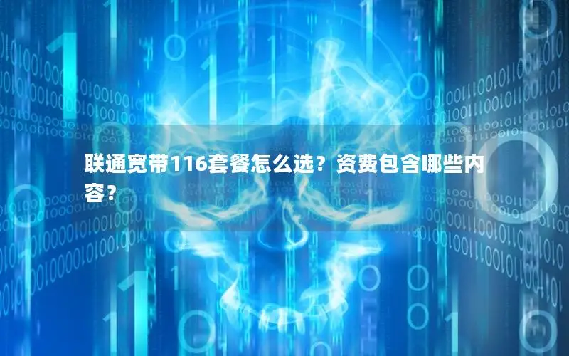 联通宽带116套餐怎么选？资费包含哪些内容？