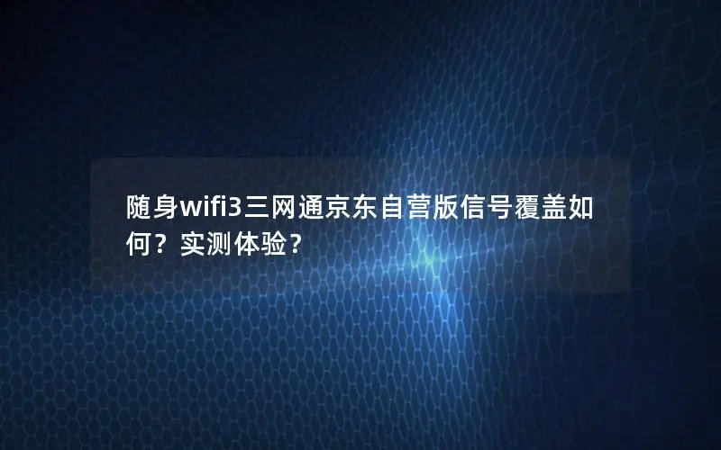 随身wifi3三网通京东自营版信号覆盖如何？实测体验？