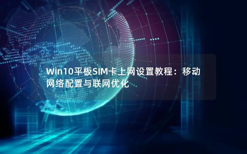 Win10平板SIM卡上网设置教程：移动网络配置与联网优化