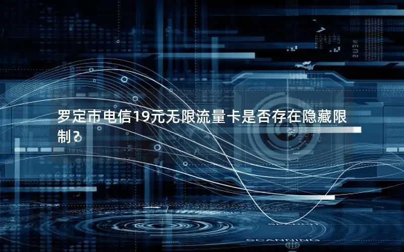 罗定市电信19元无限流量卡是否存在隐藏限制？