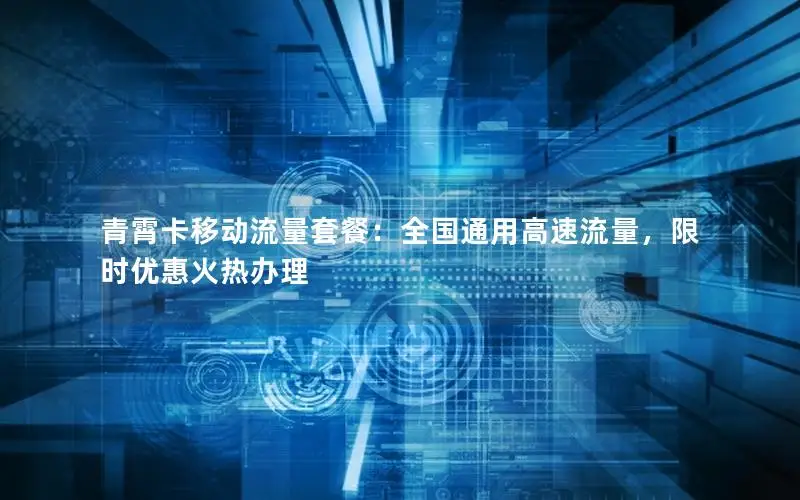 青霄卡移动流量套餐：全国通用高速流量，限时优惠火热办理