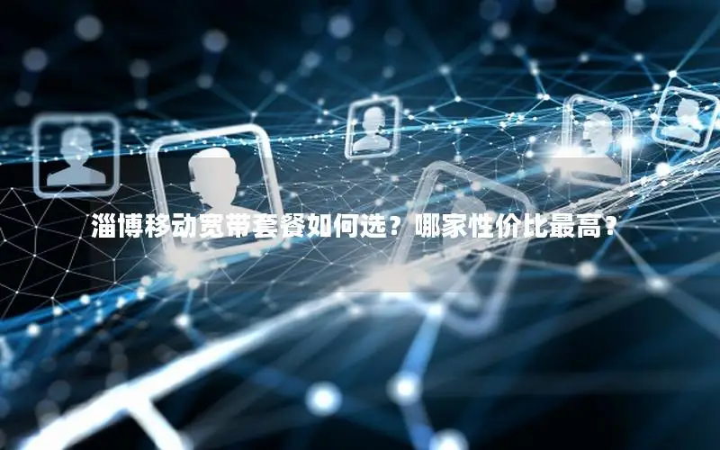 淄博移动宽带套餐如何选？哪家性价比最高？