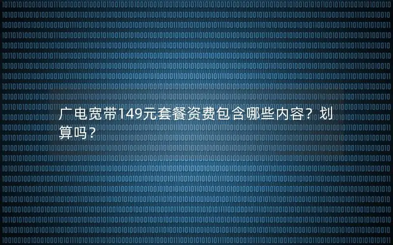 广电宽带149元套餐资费包含哪些内容？划算吗？