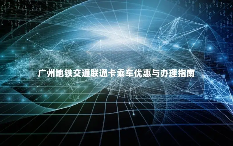 广州地铁交通联通卡乘车优惠与办理指南