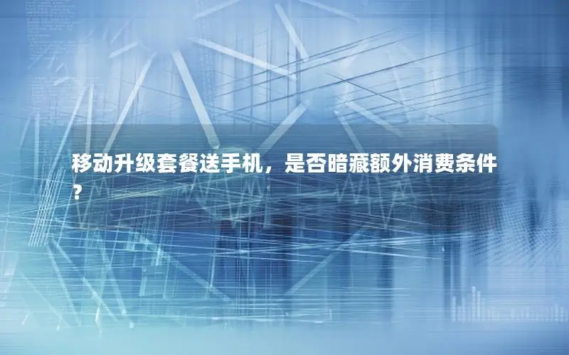 移动升级套餐送手机，是否暗藏额外消费条件？