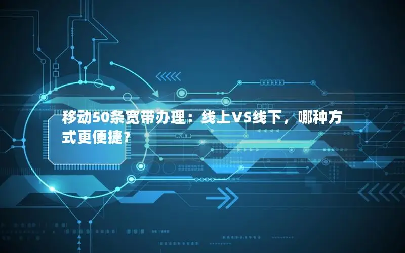 移动50条宽带办理：线上VS线下，哪种方式更便捷？