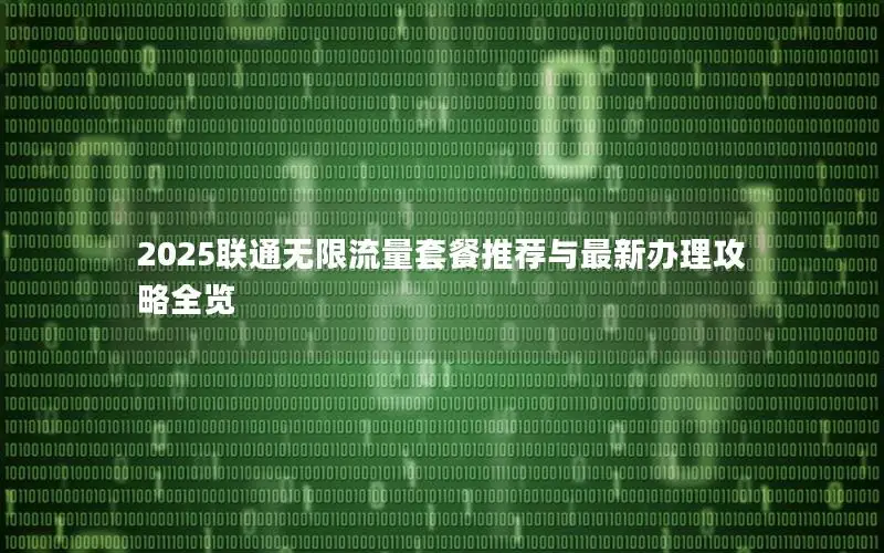 2025联通无限流量套餐推荐与最新办理攻略全览