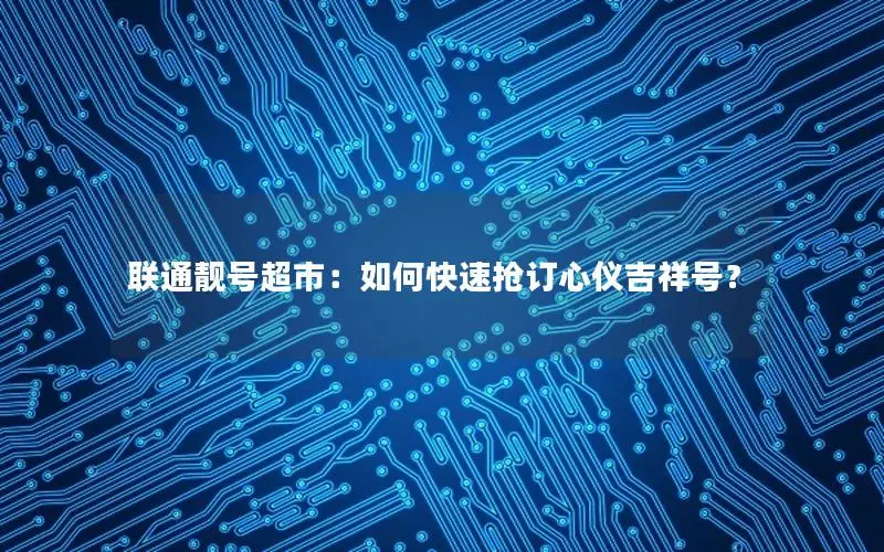 联通靓号超市：如何快速抢订心仪吉祥号？