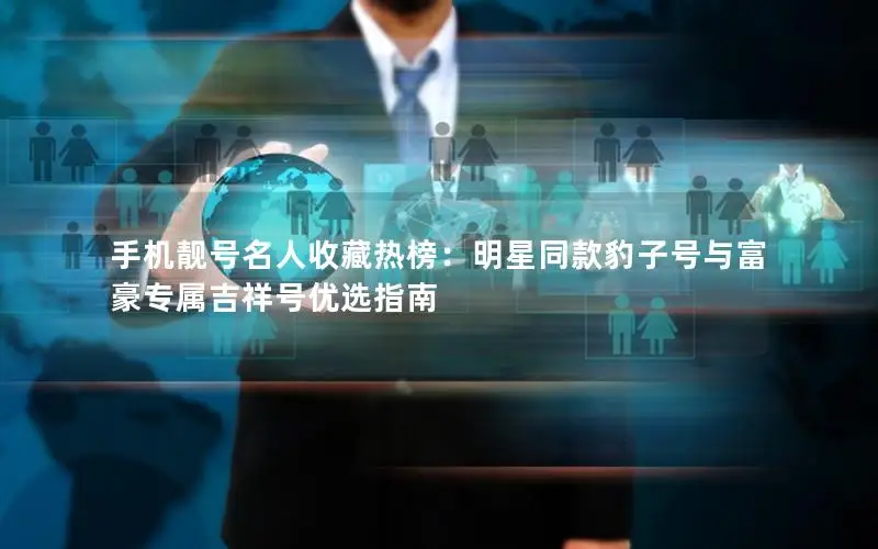 手机靓号名人收藏热榜：明星同款豹子号与富豪专属吉祥号优选指南