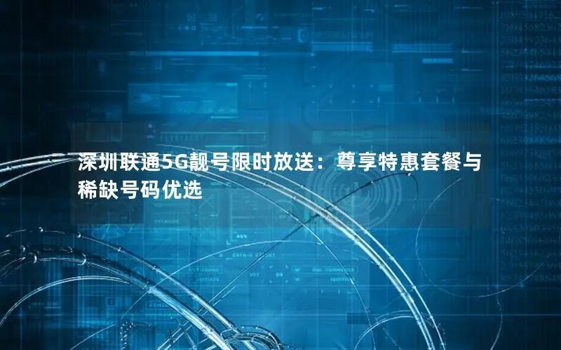深圳联通5G靓号限时放送：尊享特惠套餐与稀缺号码优选