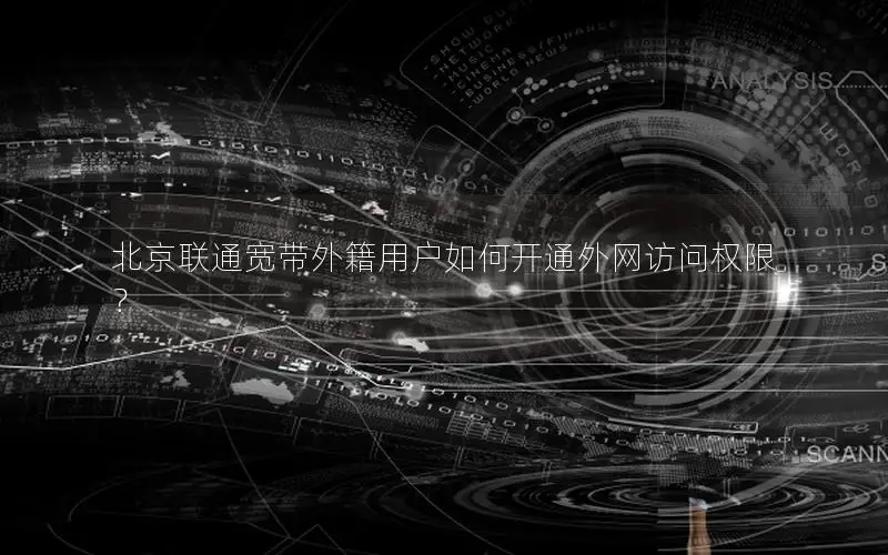 北京联通宽带外籍用户如何开通外网访问权限？