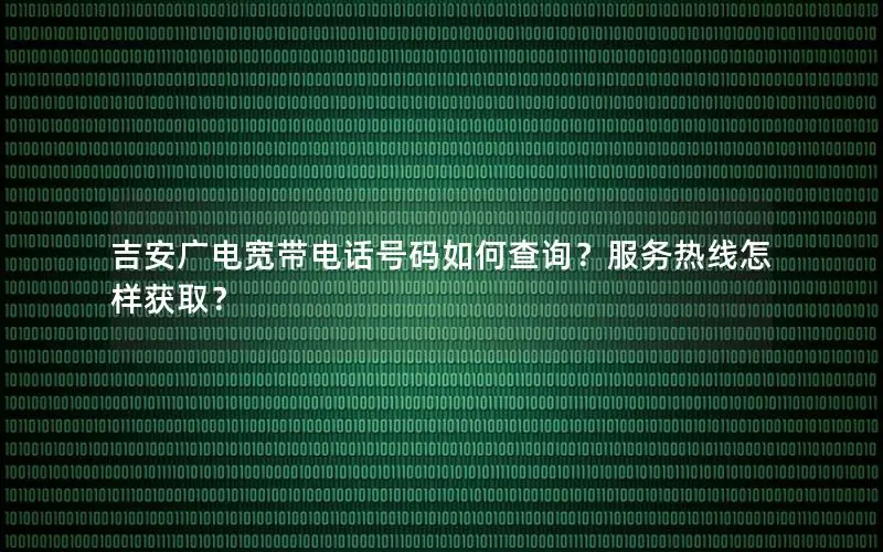 吉安广电宽带电话号码如何查询？服务热线怎样获取？