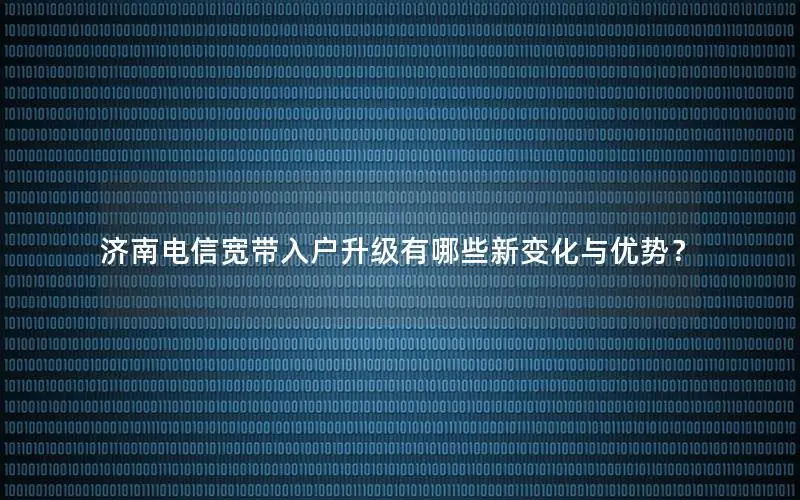 济南电信宽带入户升级有哪些新变化与优势？