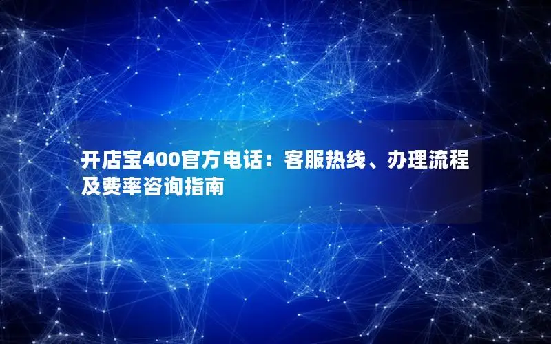 开店宝400官方电话：客服热线、办理流程及费率咨询指南