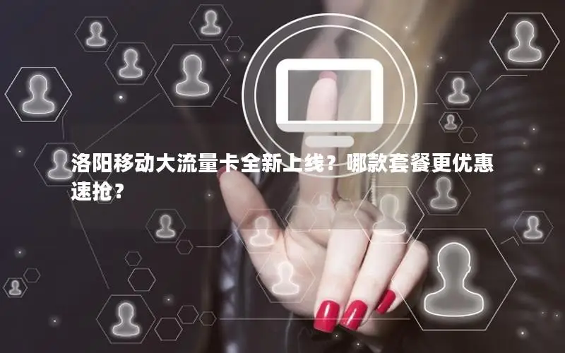 洛阳移动大流量卡全新上线？哪款套餐更优惠速抢？