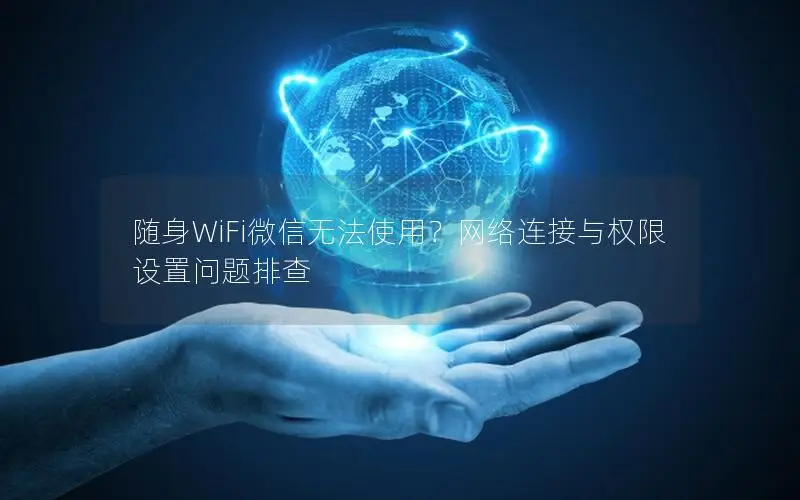随身WiFi微信无法使用？网络连接与权限设置问题排查