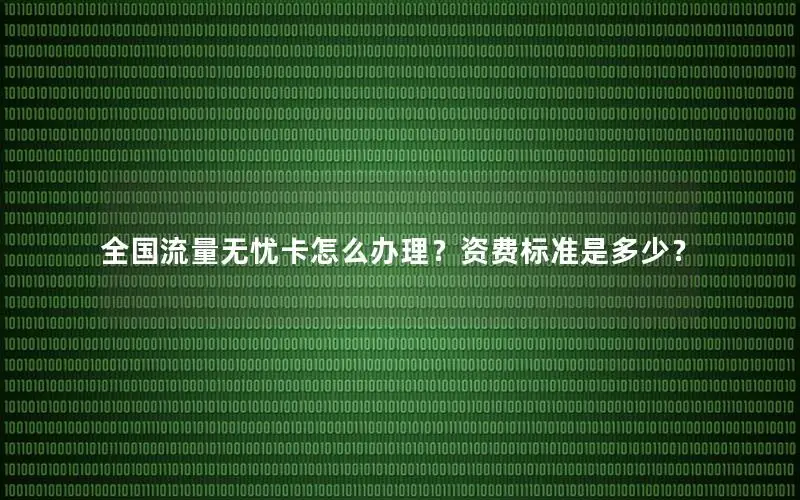 全国流量无忧卡怎么办理？资费标准是多少？