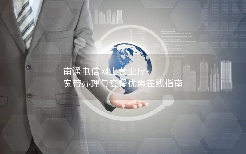 南通电信网上营业厅-宽带办理与套餐优惠在线指南