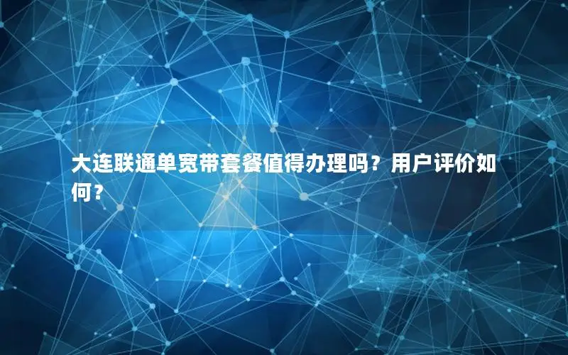 大连联通单宽带套餐值得办理吗？用户评价如何？