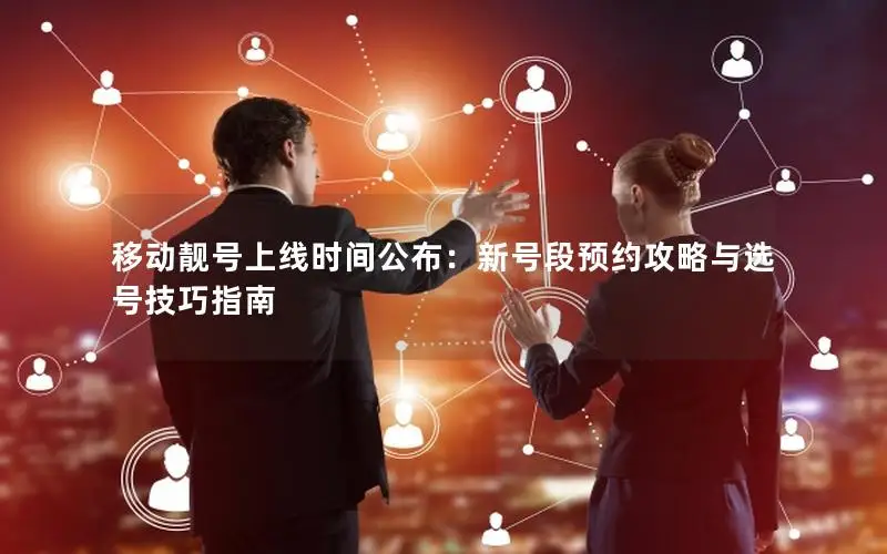 移动靓号上线时间公布：新号段预约攻略与选号技巧指南