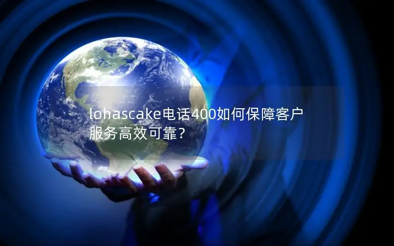 lohascake电话400如何保障客户服务高效可靠？