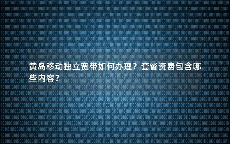 黄岛移动独立宽带如何办理？套餐资费包含哪些内容？