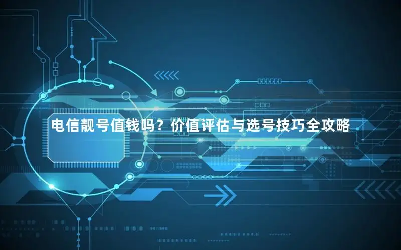 电信靓号值钱吗？价值评估与选号技巧全攻略