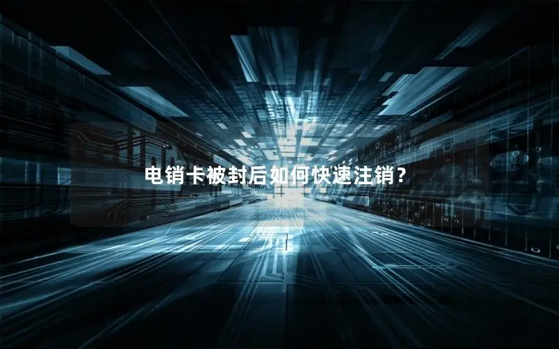 电销卡被封后如何快速注销？