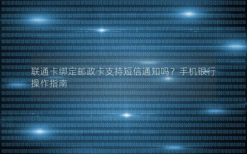 联通卡绑定邮政卡支持短信通知吗？手机银行操作指南
