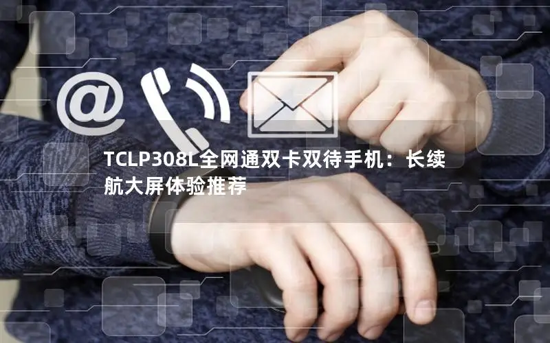 TCLP308L全网通双卡双待手机：长续航大屏体验推荐