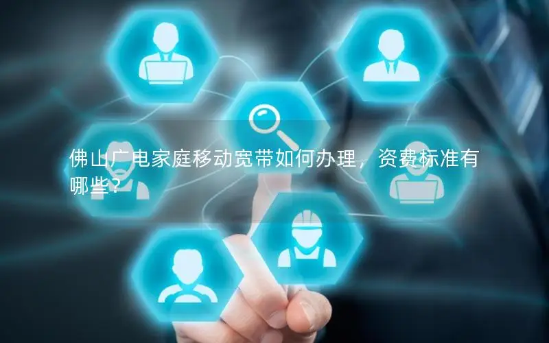 佛山广电家庭移动宽带如何办理，资费标准有哪些？