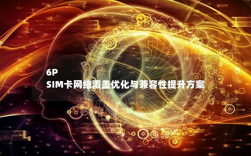 6P SIM卡网络覆盖优化与兼容性提升方案