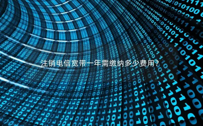 注销电信宽带一年需缴纳多少费用？