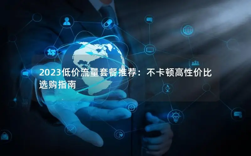 2023低价流量套餐推荐：不卡顿高性价比选购指南