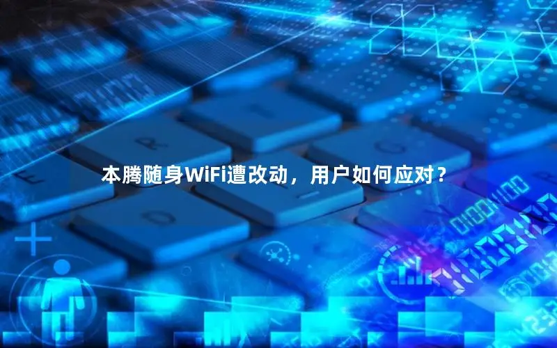 本腾随身WiFi遭改动，用户如何应对？