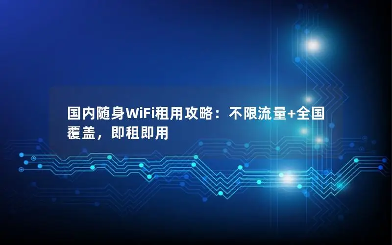国内随身WiFi租用攻略：不限流量+全国覆盖，即租即用