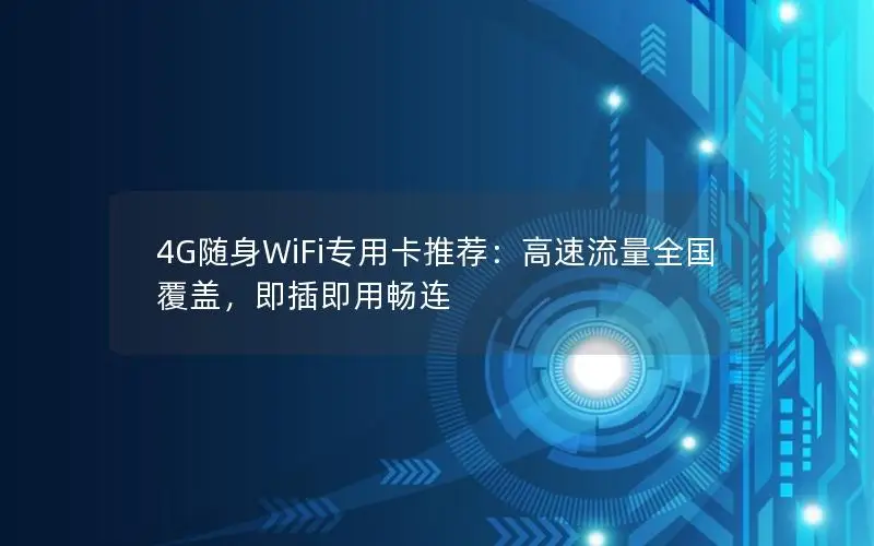 4G随身WiFi专用卡推荐：高速流量全国覆盖，即插即用畅连