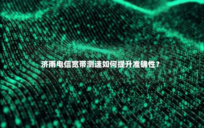 济南电信宽带测速如何提升准确性？
