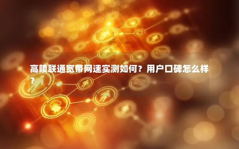 高陵联通宽带网速实测如何？用户口碑怎么样？