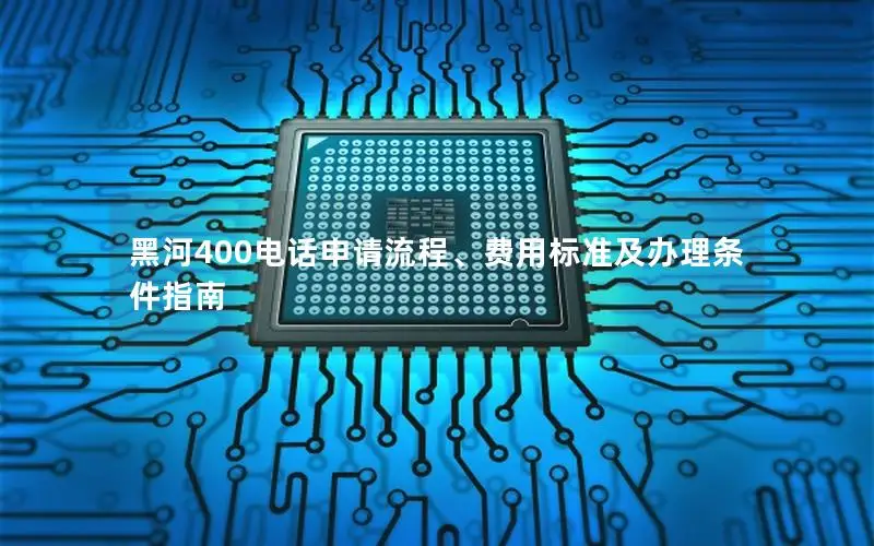 黑河400电话申请流程、费用标准及办理条件指南