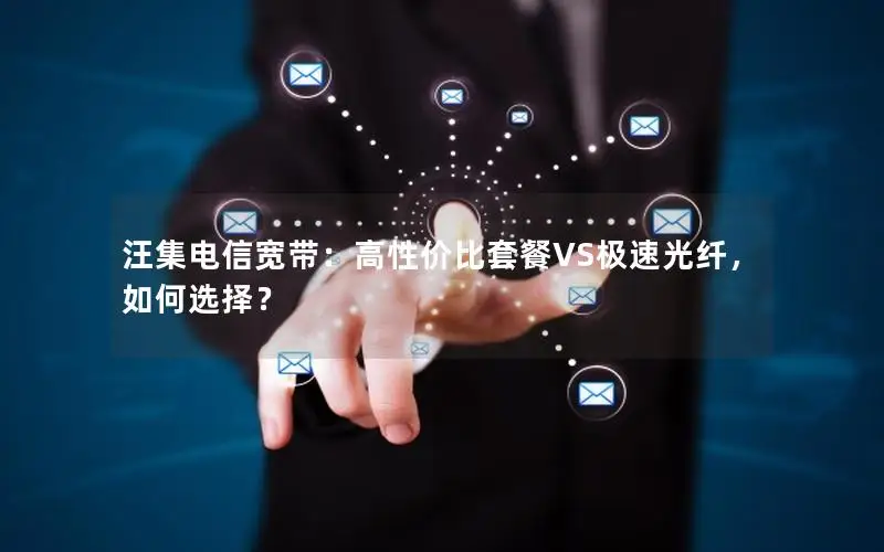 汪集电信宽带：高性价比套餐VS极速光纤，如何选择？
