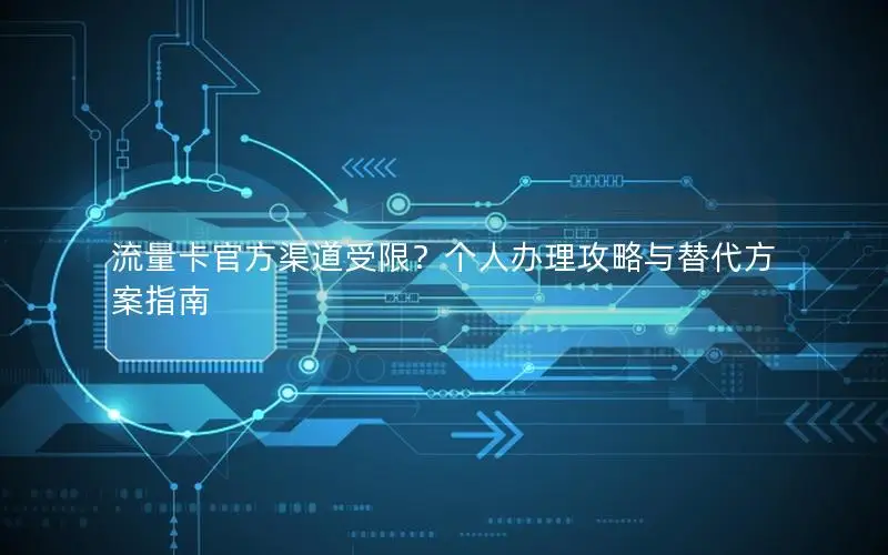 流量卡官方渠道受限？个人办理攻略与替代方案指南