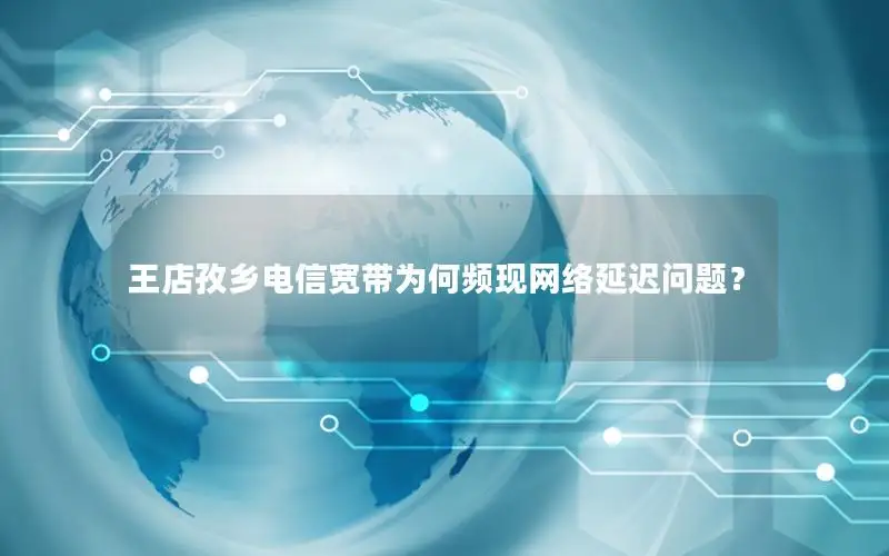 王店孜乡电信宽带为何频现网络延迟问题？