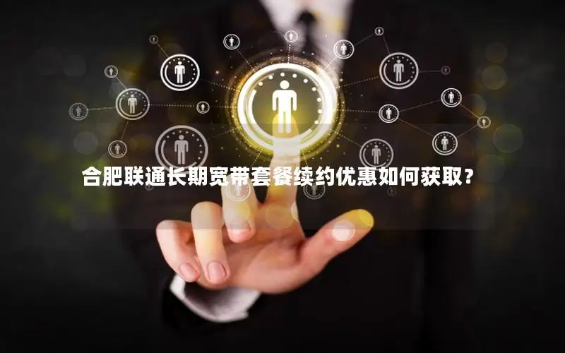 合肥联通长期宽带套餐续约优惠如何获取？