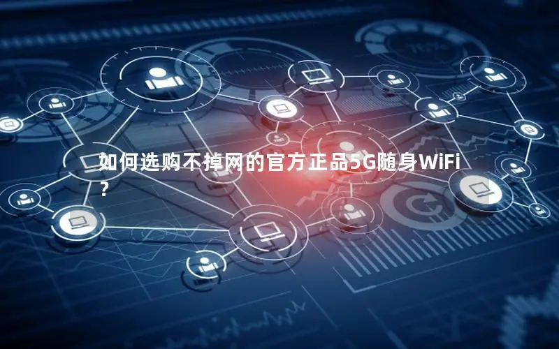 如何选购不掉网的官方正品5G随身WiFi？