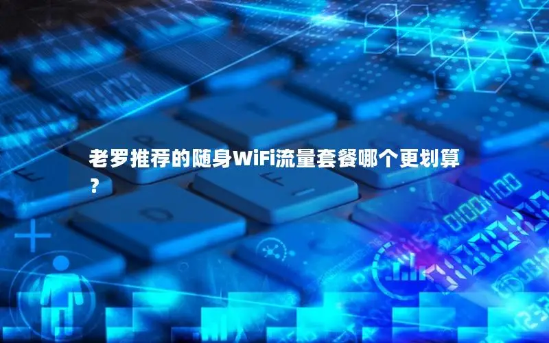 老罗推荐的随身WiFi流量套餐哪个更划算？