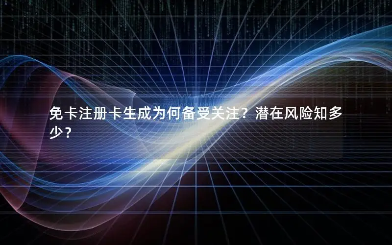 免卡注册卡生成为何备受关注？潜在风险知多少？