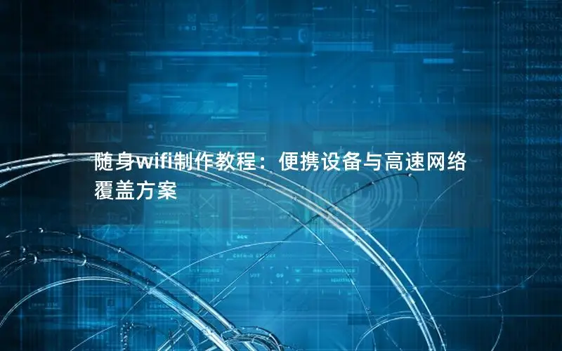 随身wifi制作教程：便携设备与高速网络覆盖方案