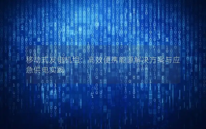移动式发电机组：高效便携能源解决方案与应急供电实践