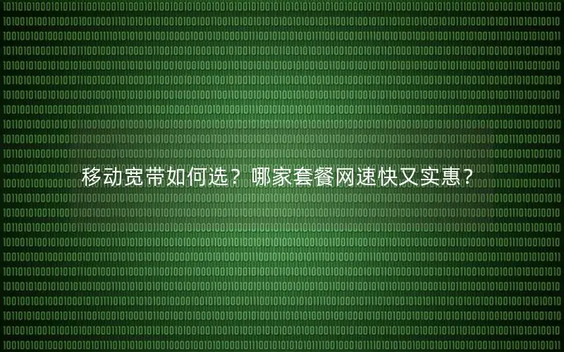 移动宽带如何选？哪家套餐网速快又实惠？